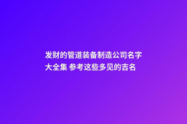 发财的管道装备制造公司名字大全集 参考这些多见的吉名